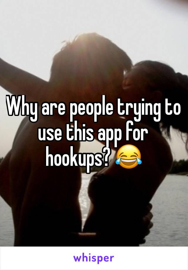 Why are people trying to use this app for hookups? 😂