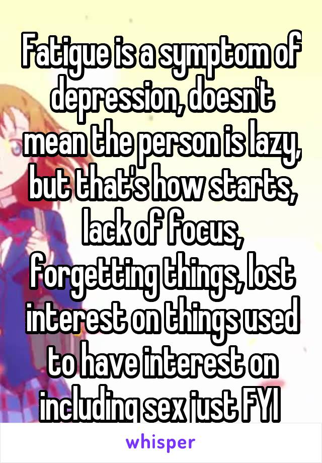 Fatigue is a symptom of depression, doesn't mean the person is lazy, but that's how starts, lack of focus, forgetting things, lost interest on things used to have interest on including sex just FYI 