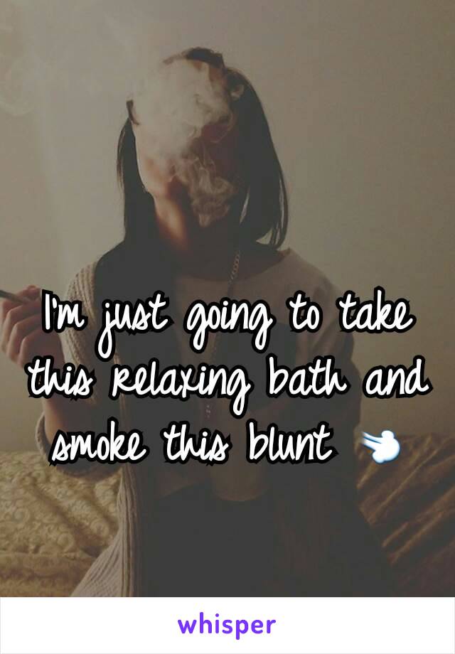I'm just going to take this relaxing bath and smoke this blunt ðŸ’¨