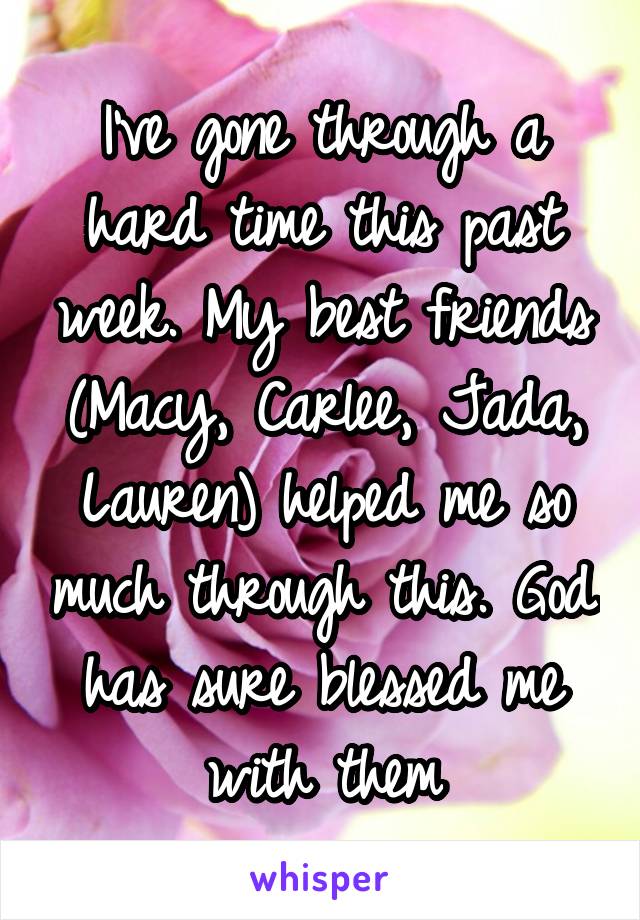 I've gone through a hard time this past week. My best friends (Macy, Carlee, Jada, Lauren) helped me so much through this. God has sure blessed me with them