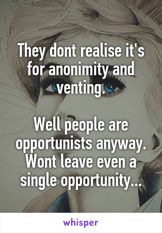 They dont realise it's for anonimity and venting.

Well people are opportunists anyway. Wont leave even a single opportunity...