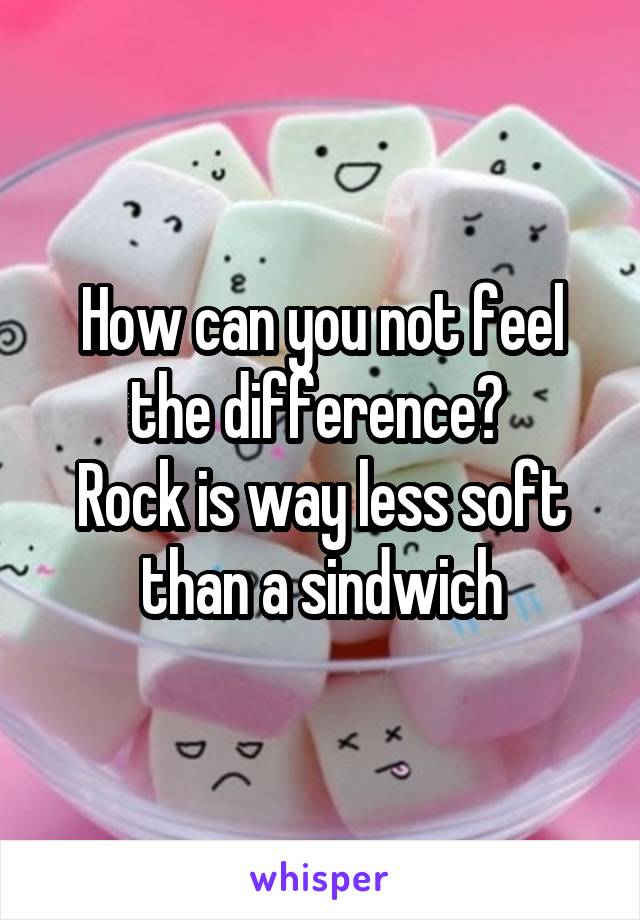 How can you not feel the difference? 
Rock is way less soft than a sindwich