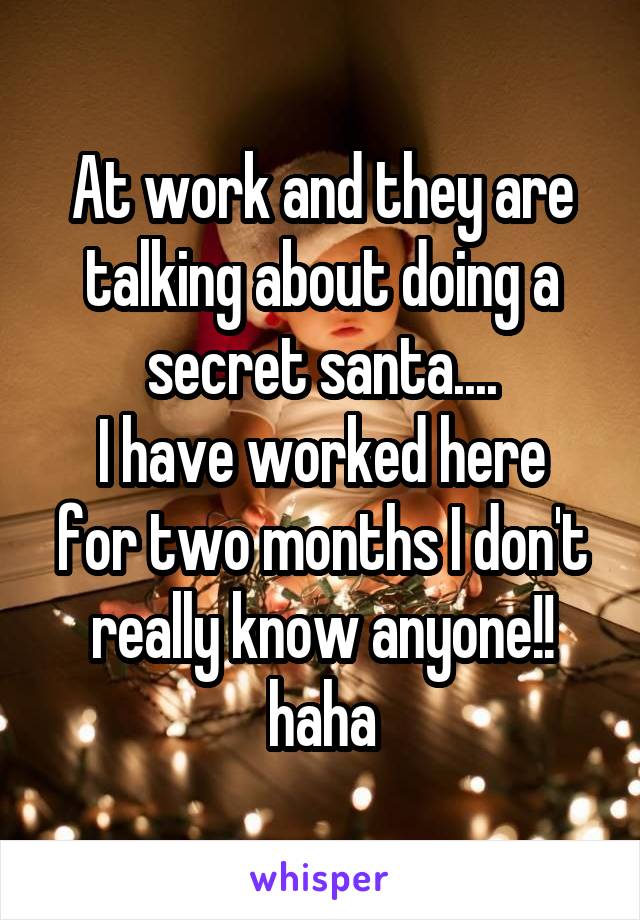 At work and they are talking about doing a secret santa....
I have worked here for two months I don't really know anyone!! haha