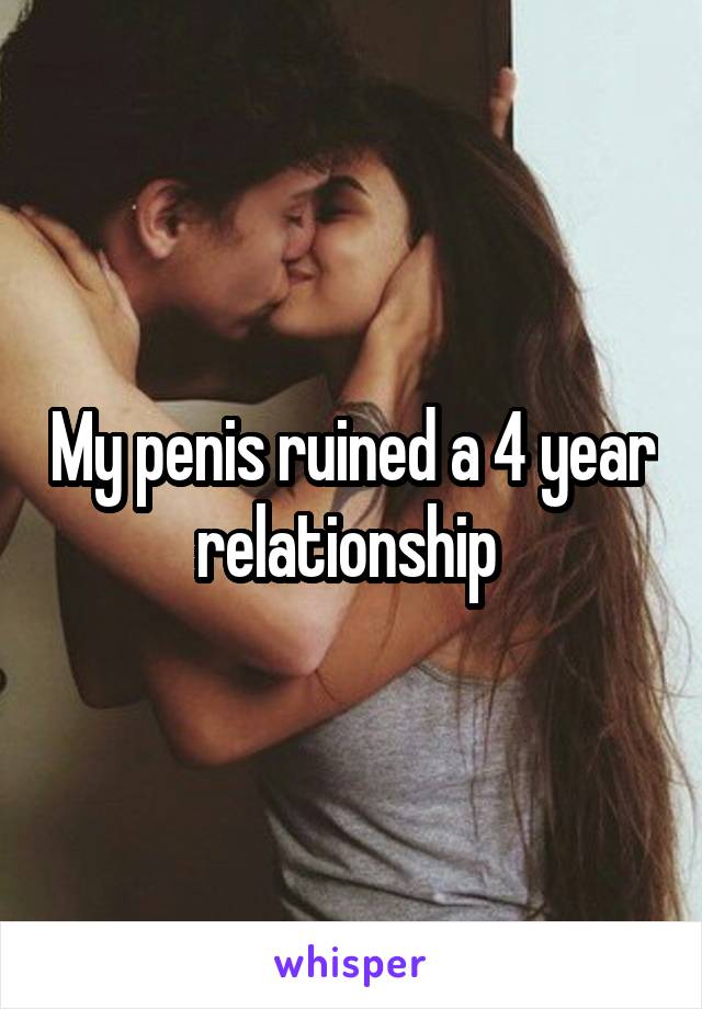 My penis ruined a 4 year relationship 