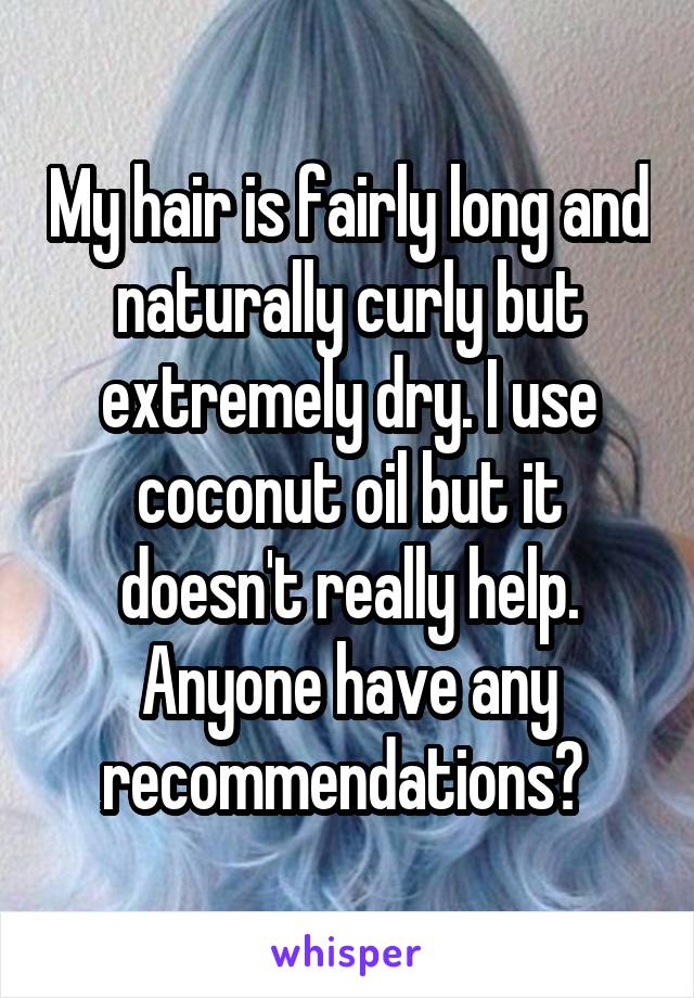 My hair is fairly long and naturally curly but extremely dry. I use coconut oil but it doesn't really help. Anyone have any recommendations? 