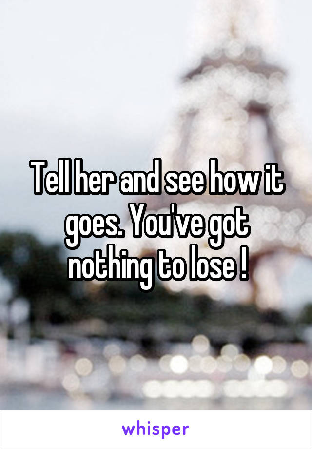 Tell her and see how it goes. You've got nothing to lose !