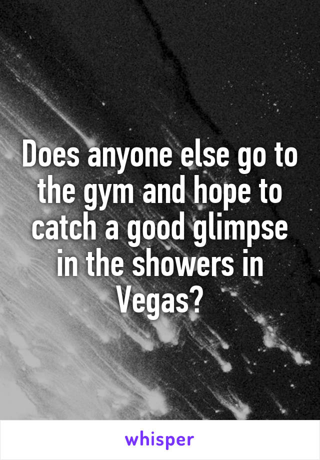 Does anyone else go to the gym and hope to catch a good glimpse in the showers in Vegas?