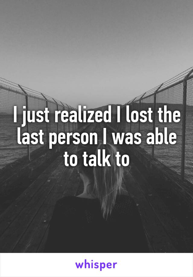 I just realized I lost the last person I was able to talk to