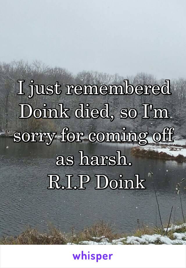 I just remembered Doink died, so I'm sorry for coming off as harsh.
 R.I.P Doink