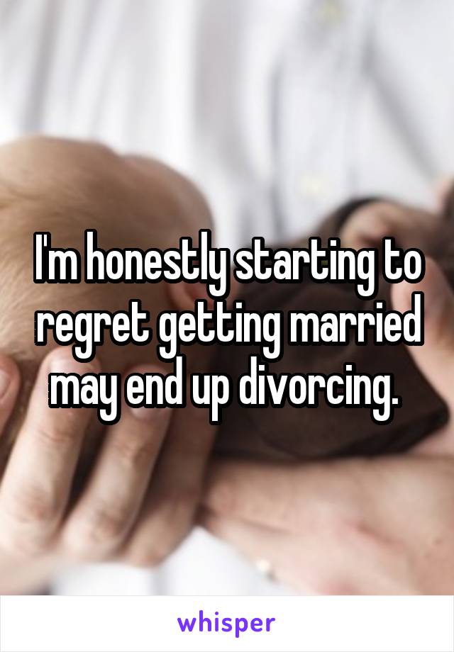 I'm honestly starting to regret getting married may end up divorcing. 