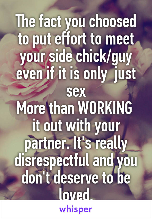 The fact you choosed to put effort to meet your side chick/guy even if it is only  just sex
More than WORKING  it out with your partner. It's really disrespectful and you don't deserve to be loved.