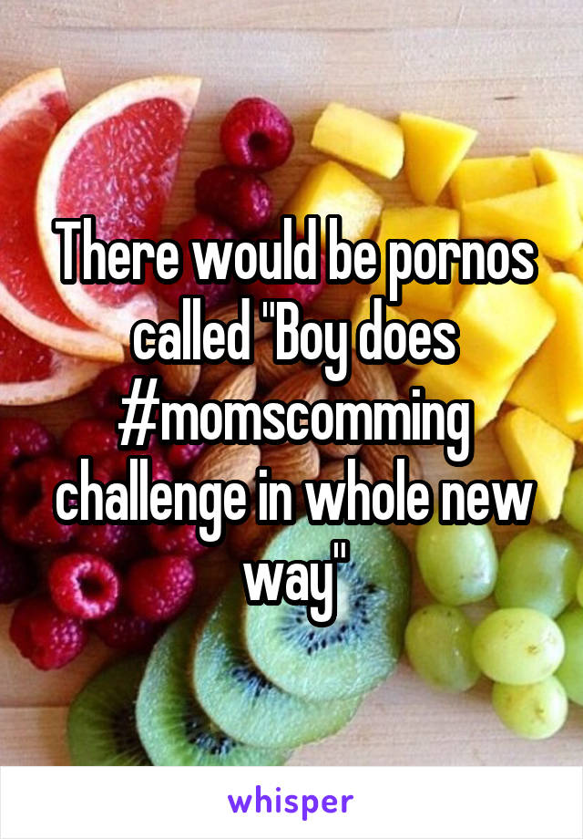 There would be pornos called "Boy does #momscomming challenge in whole new way"