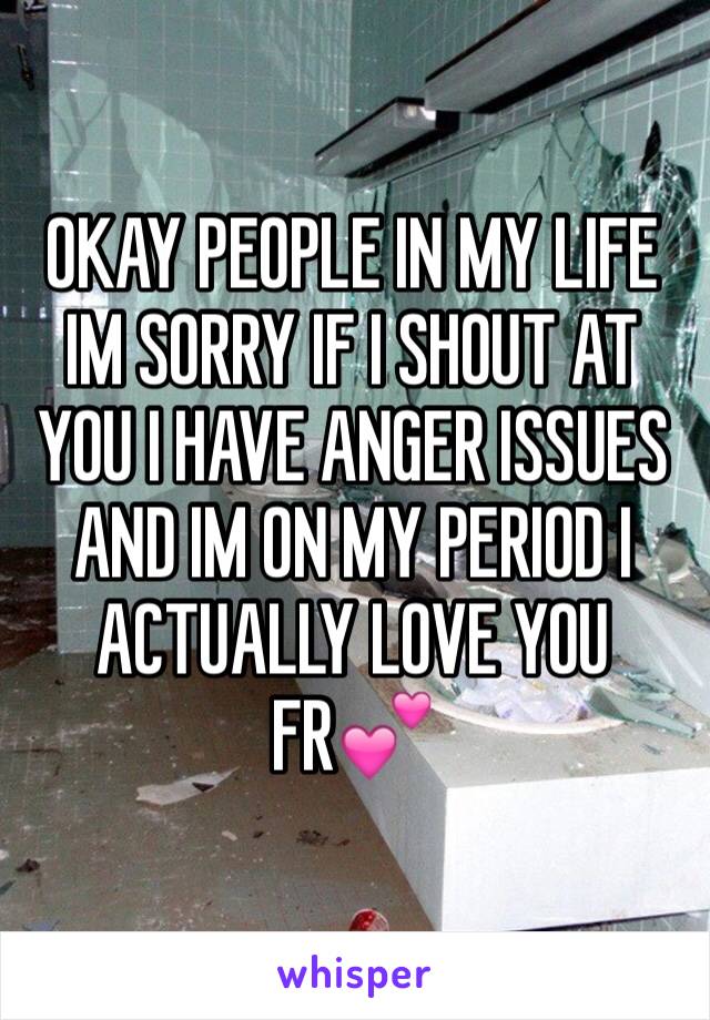 OKAY PEOPLE IN MY LIFE IM SORRY IF I SHOUT AT YOU I HAVE ANGER ISSUES AND IM ON MY PERIOD I ACTUALLY LOVE YOU FRðŸ’•
