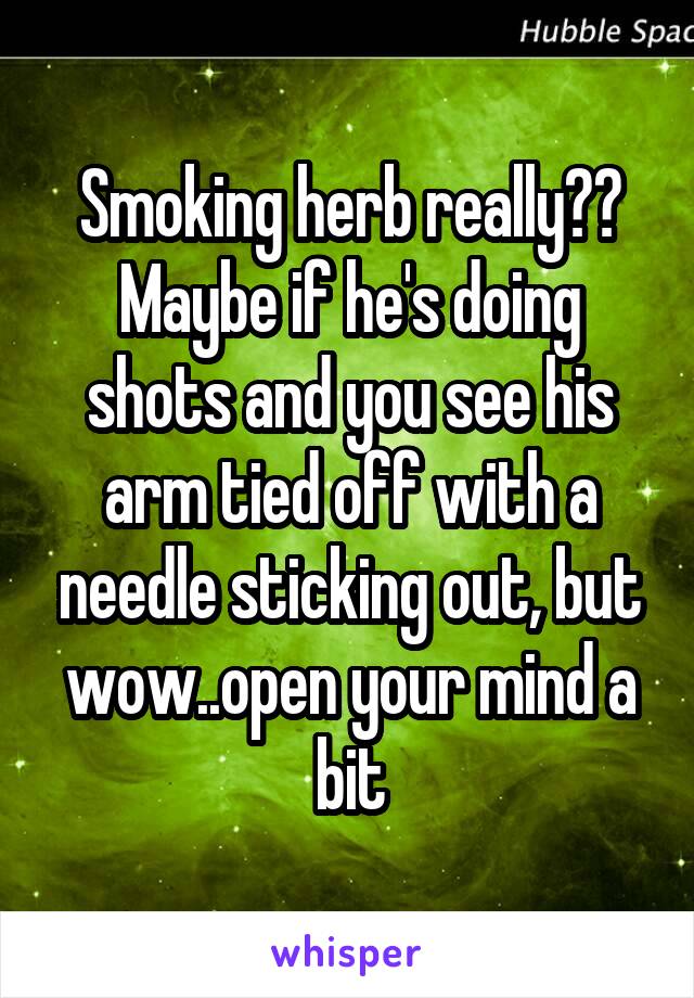 Smoking herb really?? Maybe if he's doing shots and you see his arm tied off with a needle sticking out, but wow..open your mind a bit