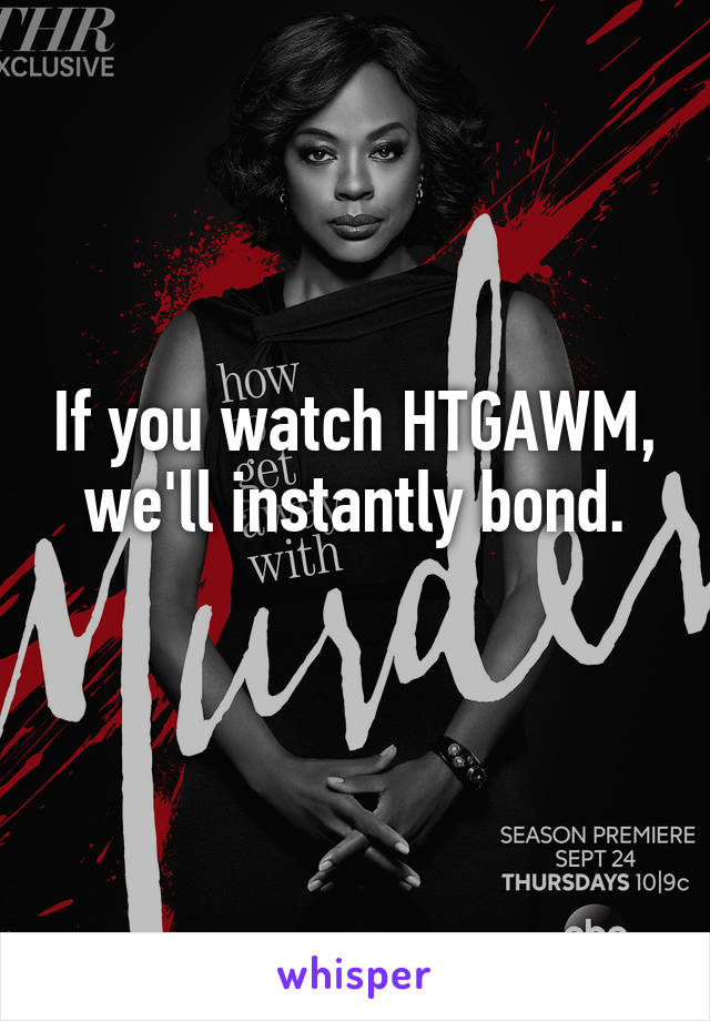 If you watch HTGAWM, we'll instantly bond.
