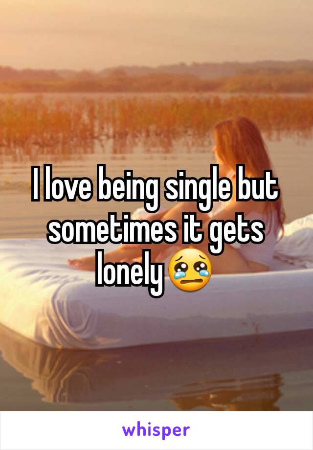 I love being single but sometimes it gets lonelyðŸ˜¢