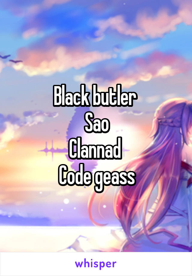 Black butler 
Sao
Clannad 
Code geass