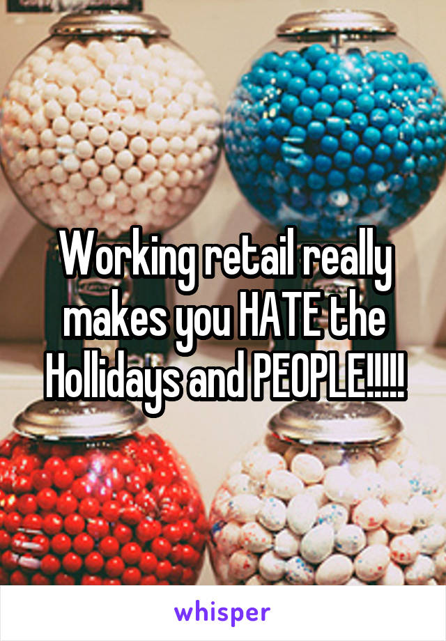 Working retail really makes you HATE the Hollidays and PEOPLE!!!!!