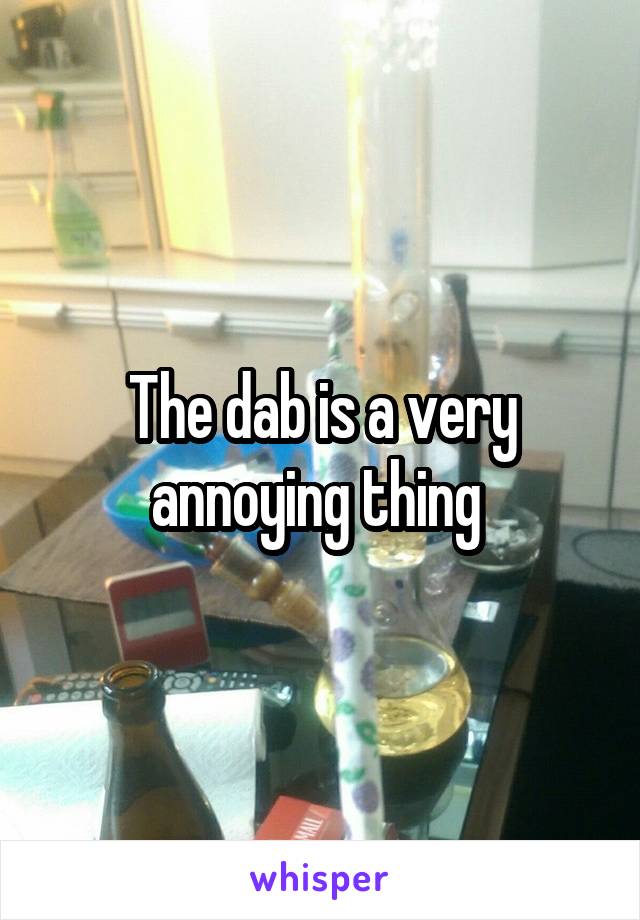 The dab is a very annoying thing 