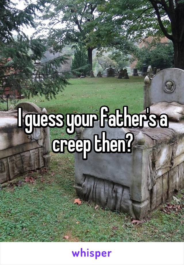 I guess your father's a creep then?