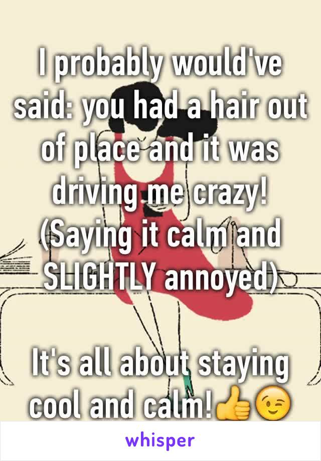 I probably would've said: you had a hair out of place and it was driving me crazy! (Saying it calm and SLIGHTLY annoyed) 

It's all about staying cool and calm!👍😉   