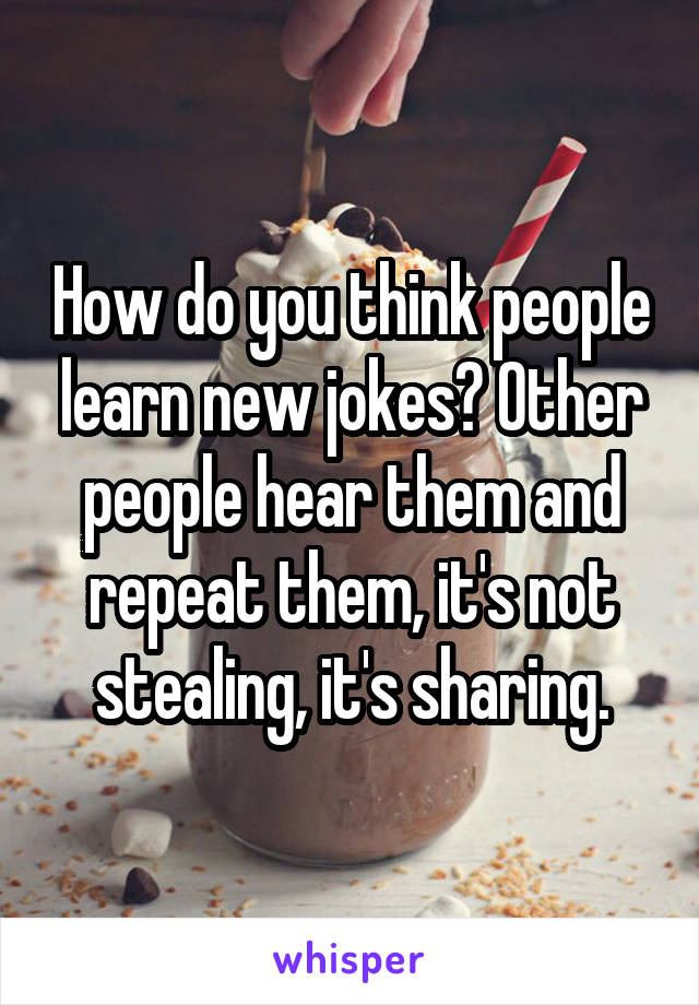 How do you think people learn new jokes? Other people hear them and repeat them, it's not stealing, it's sharing.