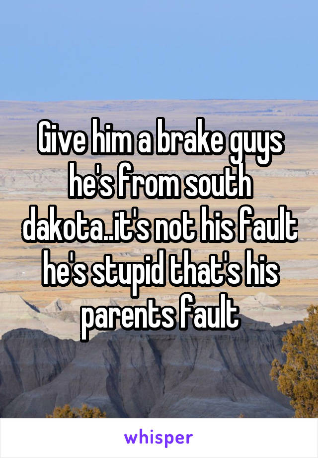 Give him a brake guys he's from south dakota..it's not his fault he's stupid that's his parents fault
