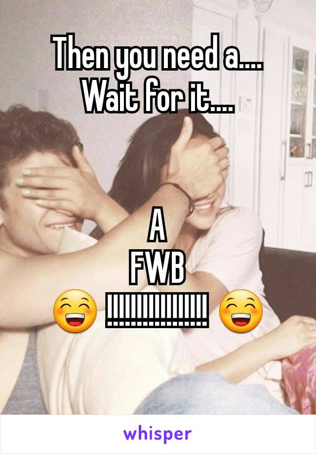 Then you need a....
Wait for it....


A
FWB
😁 !!!!!!!!!!!!!!!!! 😁