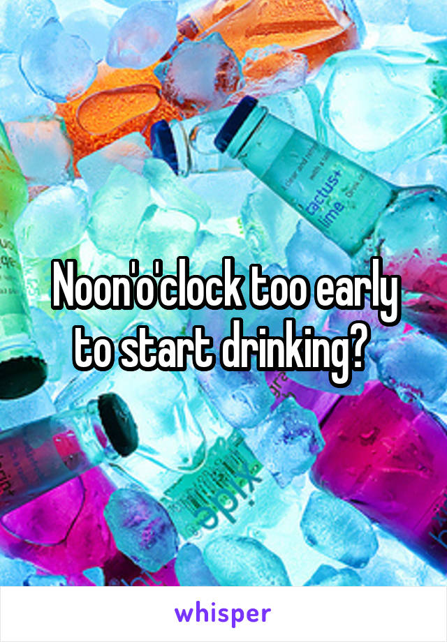 Noon'o'clock too early to start drinking? 