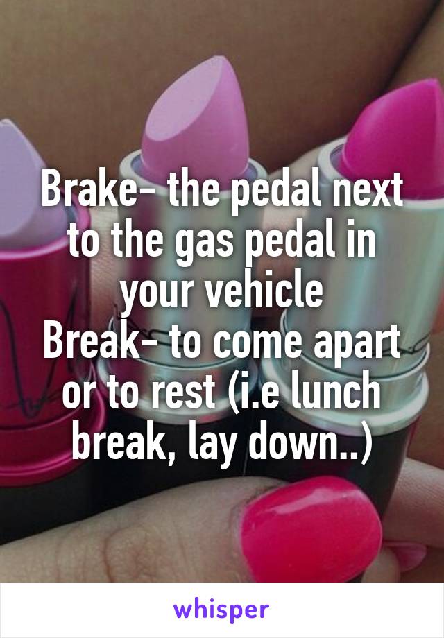 Brake- the pedal next to the gas pedal in your vehicle
Break- to come apart or to rest (i.e lunch break, lay down..)