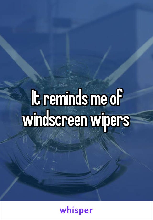 It reminds me of windscreen wipers 