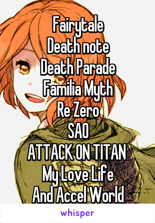 Fairytale
Death note
Death Parade
Familia Myth
Re Zero
SAO
ATTACK ON TITAN 
My Love Life
And Accel World