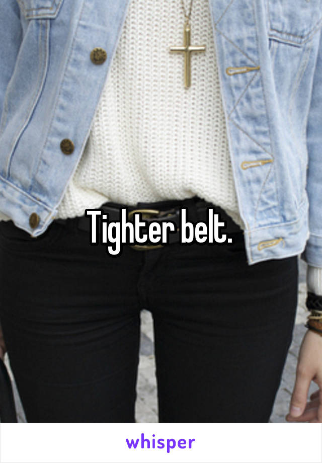 Tighter belt. 