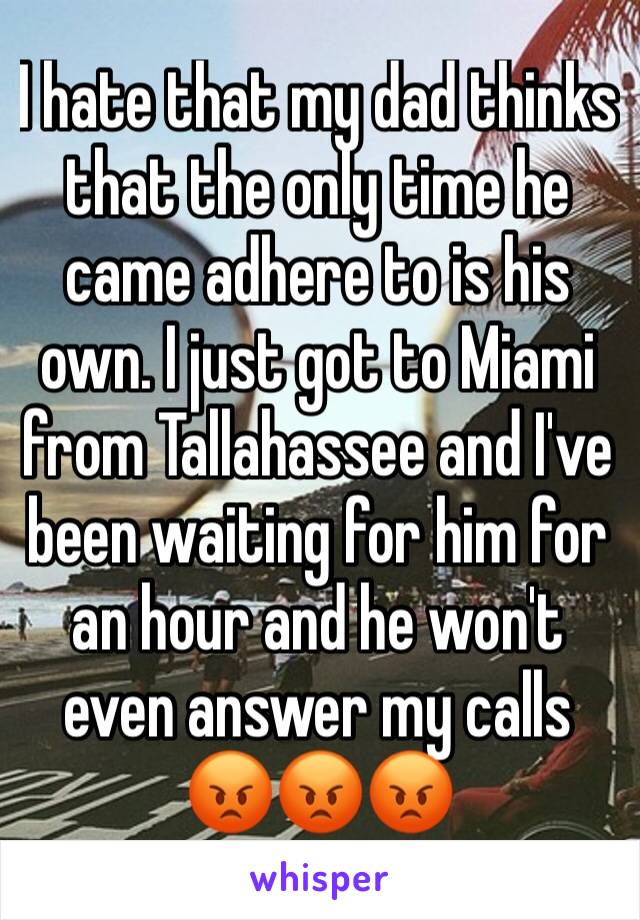 I hate that my dad thinks that the only time he came adhere to is his own. I just got to Miami from Tallahassee and I've been waiting for him for an hour and he won't even answer my calls 😡😡😡
