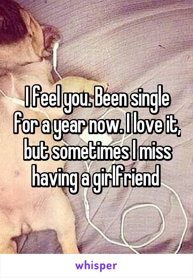 I feel you. Been single for a year now. I love it, but sometimes I miss having a girlfriend 