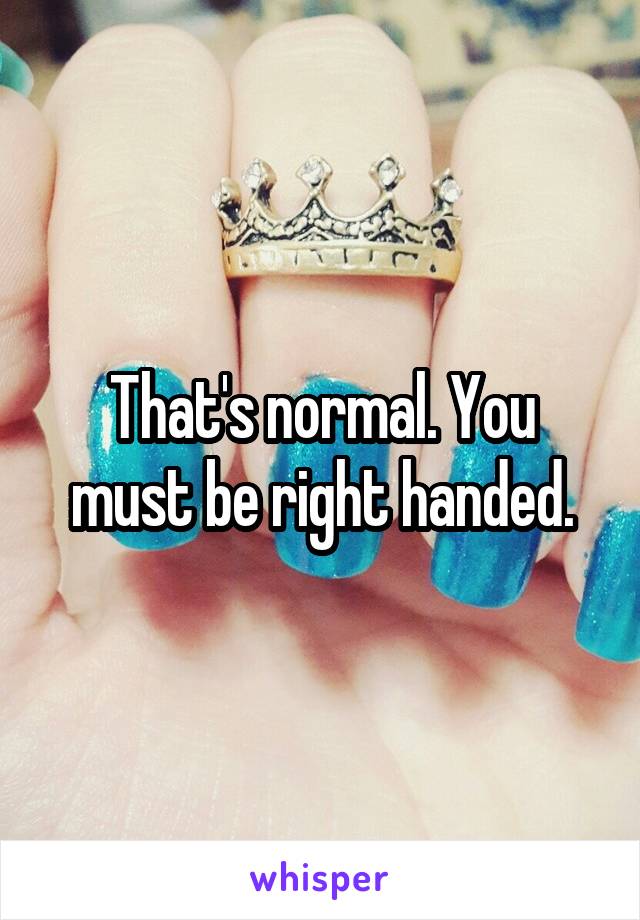 That's normal. You must be right handed.