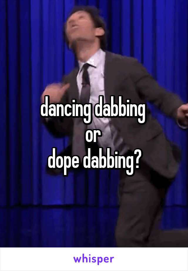 dancing dabbing 
or 
dope dabbing?