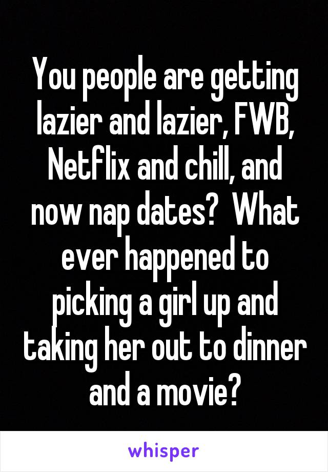 You people are getting lazier and lazier, FWB, Netflix and chill, and now nap dates?  What ever happened to picking a girl up and taking her out to dinner and a movie?