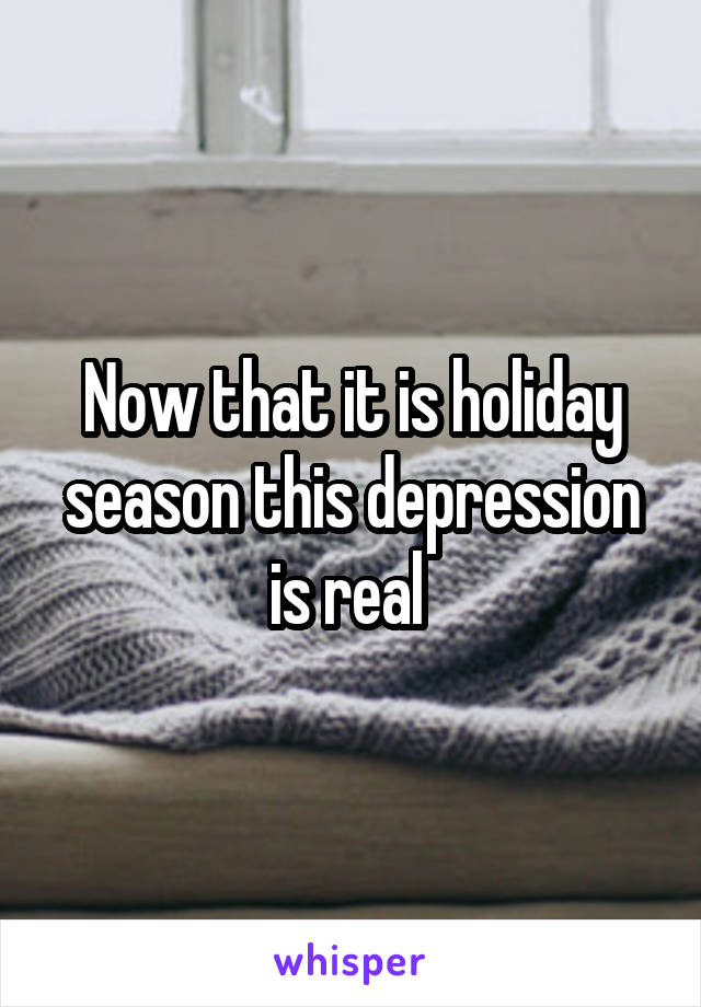 Now that it is holiday season this depression is real 