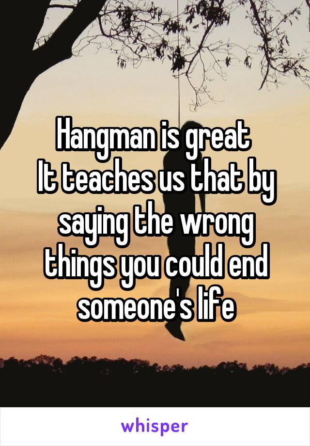 Hangman is great 
It teaches us that by saying the wrong things you could end someone's life