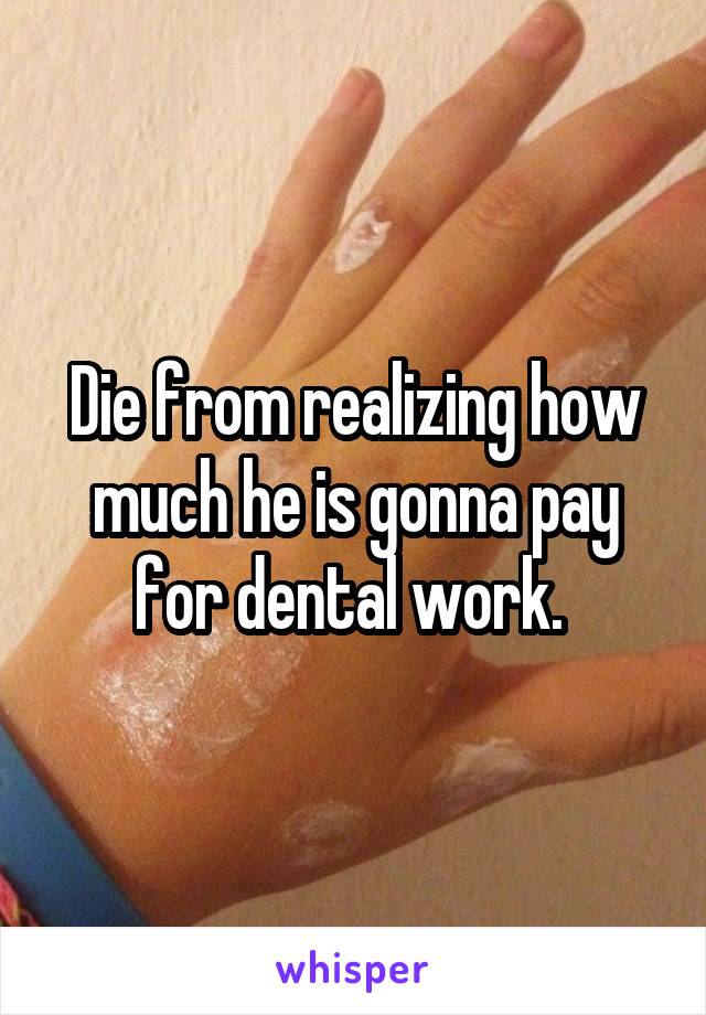 Die from realizing how much he is gonna pay for dental work. 
