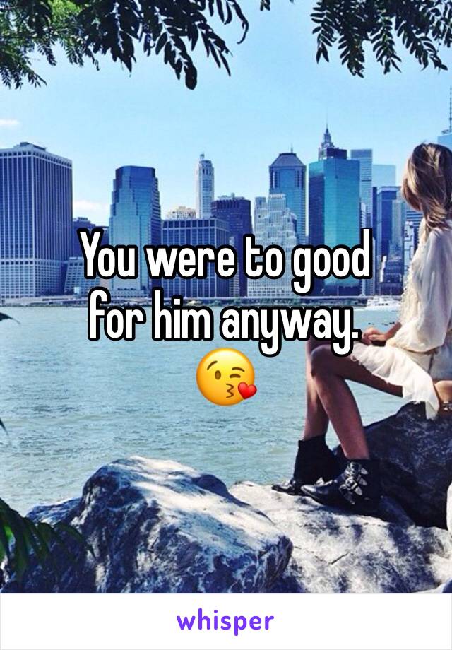 You were to good 
for him anyway.
ðŸ˜˜
