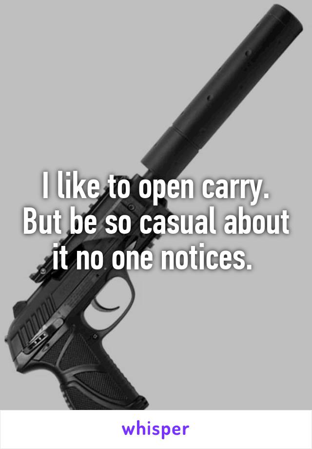 I like to open carry. But be so casual about it no one notices. 