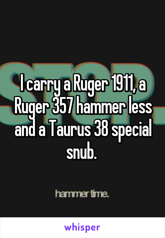 I carry a Ruger 1911, a Ruger 357 hammer less and a Taurus 38 special snub. 