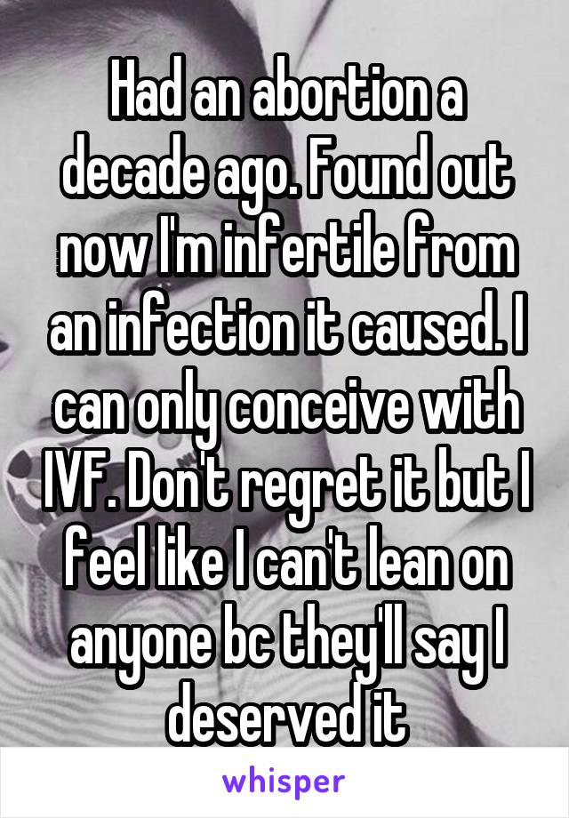 Had an abortion a decade ago. Found out now I'm infertile from an infection it caused. I can only conceive with IVF. Don't regret it but I feel like I can't lean on anyone bc they'll say I deserved it