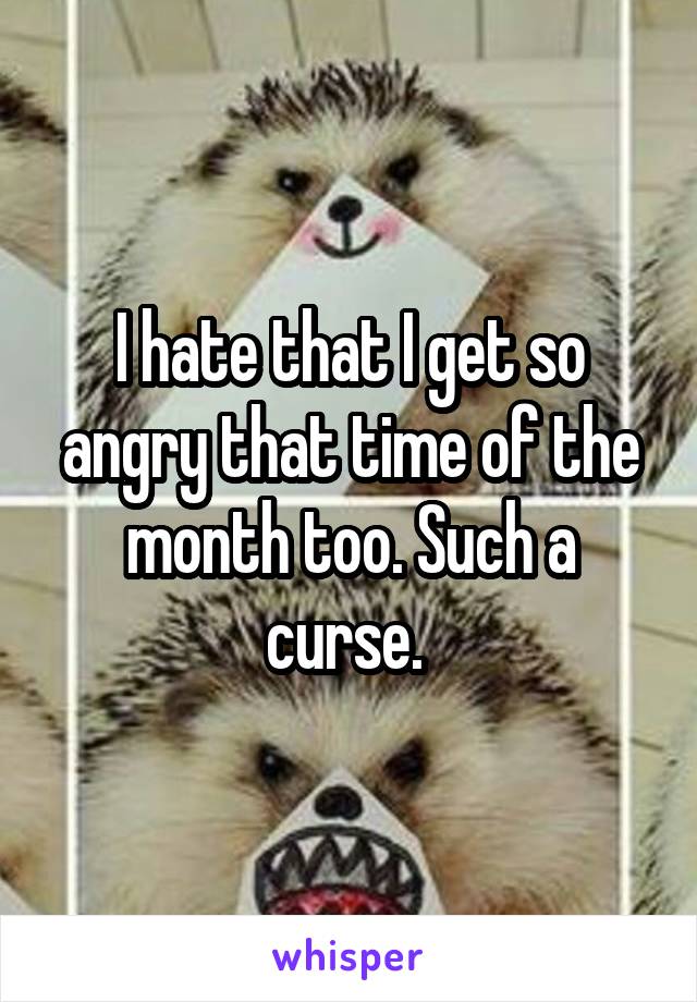 I hate that I get so angry that time of the month too. Such a curse. 