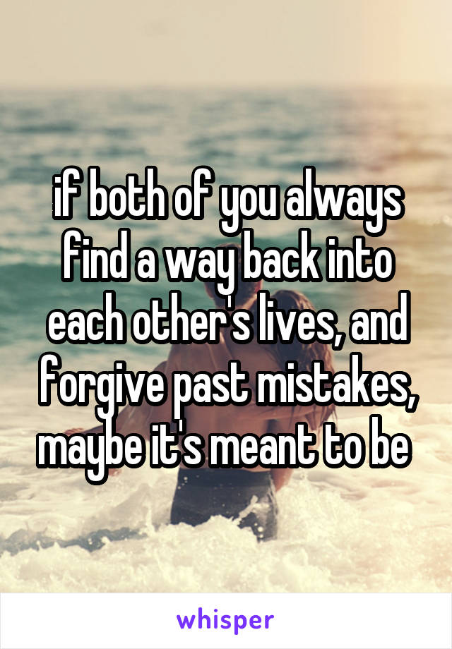 if both of you always find a way back into each other's lives, and forgive past mistakes, maybe it's meant to be 