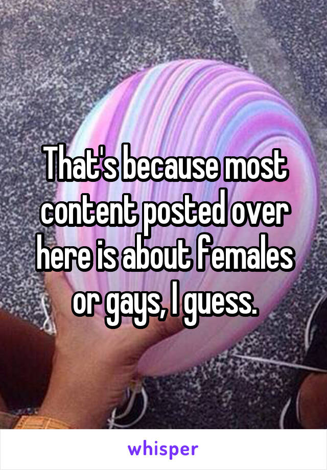 That's because most content posted over here is about females or gays, I guess.