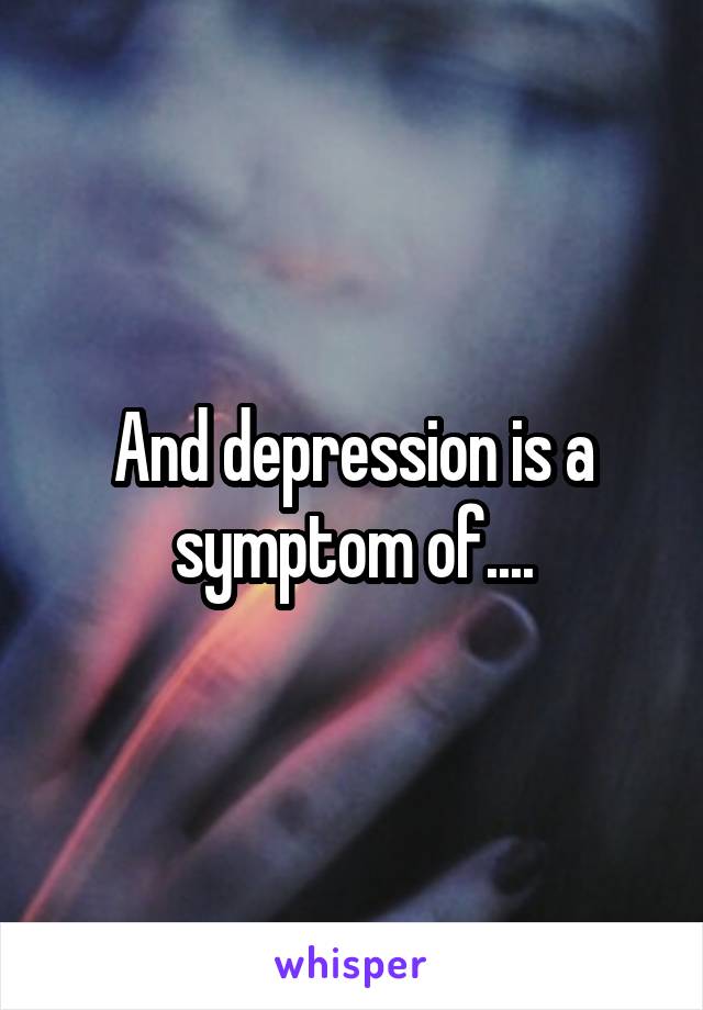 And depression is a symptom of....