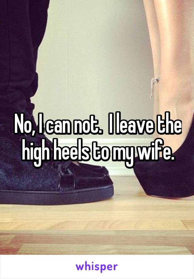 No, I can not.  I leave the high heels to my wife.
